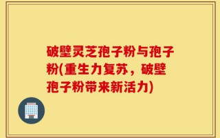 破壁灵芝孢子粉与孢子粉(重生力复苏，破壁孢子粉带来新活力)