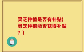灵芝种植是否有补贴(灵芝种植能否获得补贴？)