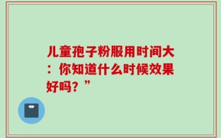 儿童孢子粉服用时间大：你知道什么时候效果好吗？”