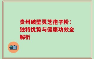 贵州破壁灵芝孢子粉：独特优势与健康功效全解析