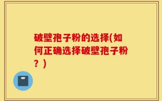 破壁孢子粉的选择(如何正确选择破壁孢子粉？)