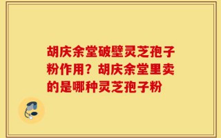 胡庆余堂破壁灵芝孢子粉作用？胡庆余堂里卖的是哪种灵芝孢子粉