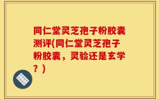 同仁堂灵芝孢子粉胶囊测评(同仁堂灵芝孢子粉胶囊，灵验还是玄学？)