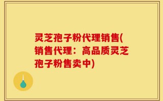 灵芝孢子粉代理销售(销售代理：高品质灵芝孢子粉售卖中)