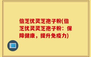 倍芝优灵芝孢子粉(倍芝优灵灵芝孢子粉：保障健康，提升免疫力)