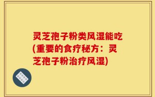灵芝孢子粉类风湿能吃(重要的食疗秘方：灵芝孢子粉治疗风湿)