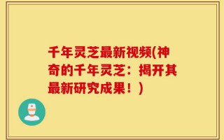 千年灵芝最新视频(神奇的千年灵芝：揭开其最新研究成果！)