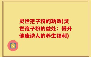 灵世孢子粉的功效(灵世孢子粉的益处：提升健康诱人的养生福利)