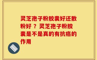 灵芝孢子粉胶囊好还散粉好 ？灵芝孢子粉胶囊是不是真的有抗癌的作用