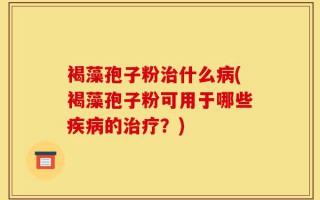 褐藻孢子粉治什么病(褐藻孢子粉可用于哪些疾病的治疗？)