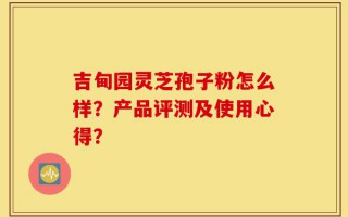 吉甸园灵芝孢子粉怎么样？产品评测及使用心得？