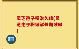 灵芝孢子粉治久咳(灵芝孢子粉缓解长期咳嗽)