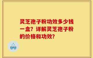 灵芝孢子粉功效多少钱一盒？详解灵芝孢子粉的价格和功效？