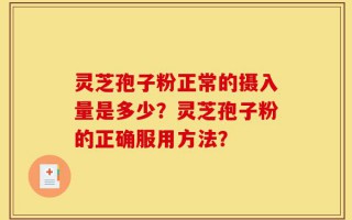 灵芝孢子粉正常的摄入量是多少？灵芝孢子粉的正确服用方法？