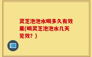 灵芝泡泡水喝多久有效果(喝灵芝泡泡水几天见效？)