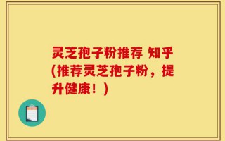 灵芝孢子粉推荐 知乎(推荐灵芝孢子粉，提升健康！)