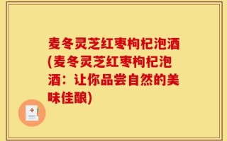 麦冬灵芝红枣枸杞泡酒(麦冬灵芝红枣枸杞泡酒：让你品尝自然的美味佳酿)