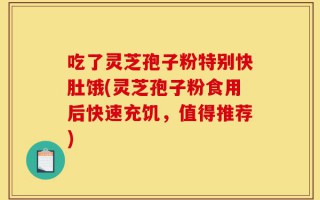 吃了灵芝孢子粉特别快肚饿(灵芝孢子粉食用后快速充饥，值得推荐)