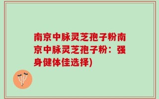 南京中脉灵芝孢子粉南京中脉灵芝孢子粉：强身健体佳选择)