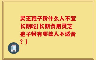 灵芝孢子粉什么人不宜长期吃(长期食用灵芝孢子粉有哪些人不适合？)