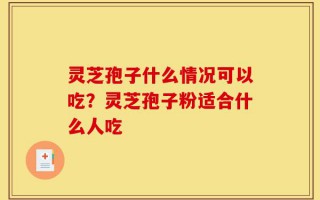 灵芝孢子什么情况可以吃？灵芝孢子粉适合什么人吃