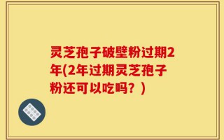 灵芝孢子破壁粉过期2年(2年过期灵芝孢子粉还可以吃吗？)
