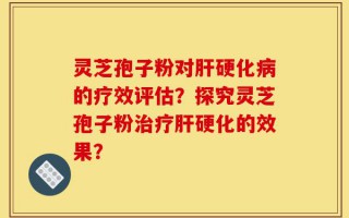 灵芝孢子粉对肝硬化病的疗效评估？探究灵芝孢子粉治疗肝硬化的效果？