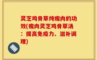 灵芝鸡骨草炖瘦肉的功效(瘦肉灵芝鸡骨草汤：提高免疫力、滋补调理)
