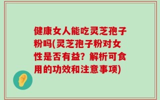 健康女人能吃灵芝孢子粉吗(灵芝孢子粉对女性是否有益？解析可食用的功效和注意事项)