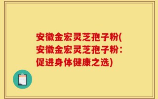 安徽金宏灵芝孢子粉(安徽金宏灵芝孢子粉：促进身体健康之选)