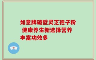 如意牌破壁灵芝孢子粉 健康养生新选择营养丰富功效多