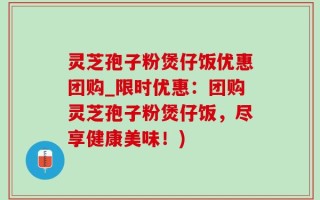 灵芝孢子粉煲仔饭优惠团购_限时优惠：团购灵芝孢子粉煲仔饭，尽享健康美味！)