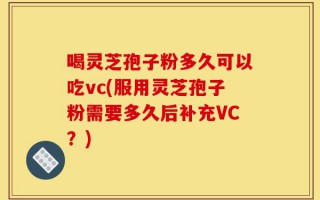 喝灵芝孢子粉多久可以吃vc(服用灵芝孢子粉需要多久后补充VC？)