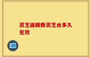 灵芝面膜敷灵芝水多久见效