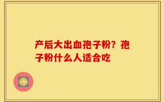 产后大出血孢子粉？孢子粉什么人适合吃