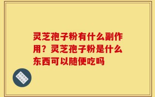 灵芝孢子粉有什么副作用？灵芝孢子粉是什么东西可以随便吃吗