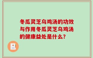 冬瓜灵芝乌鸡汤的功效与作用冬瓜灵芝乌鸡汤的健康益处是什么？