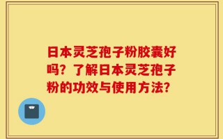 日本灵芝孢子粉胶囊好吗？了解日本灵芝孢子粉的功效与使用方法？