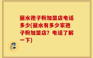 丽水孢子粉加盟店电话多少(丽水有多少家孢子粉加盟店？电话了解一下)