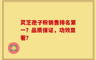 灵芝孢子粉销售排名第一？品质保证，功效显著？