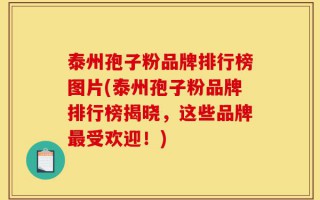 泰州孢子粉品牌排行榜图片(泰州孢子粉品牌排行榜揭晓，这些品牌最受欢迎！)