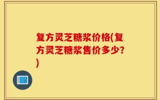复方灵芝糖浆价格(复方灵芝糖浆售价多少？)