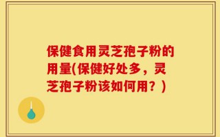 保健食用灵芝孢子粉的用量(保健好处多，灵芝孢子粉该如何用？)