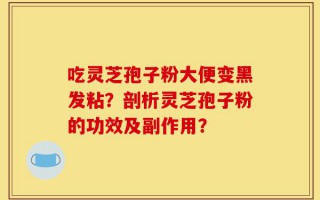 吃灵芝孢子粉大便变黑发粘？剖析灵芝孢子粉的功效及副作用？