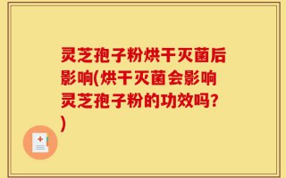 灵芝孢子粉烘干灭菌后影响(烘干灭菌会影响灵芝孢子粉的功效吗？)