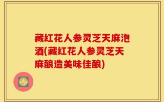 藏红花人参灵芝天麻泡酒(藏红花人参灵芝天麻酿造美味佳酿)