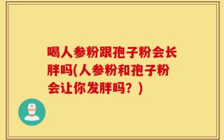 喝人参粉跟孢子粉会长胖吗(人参粉和孢子粉会让你发胖吗？)