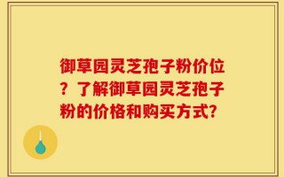 御草园灵芝孢子粉价位？了解御草园灵芝孢子粉的价格和购买方式？