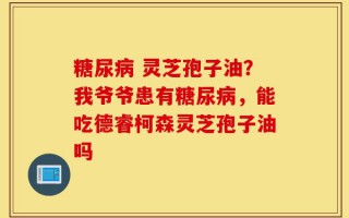 糖尿病 灵芝孢子油？我爷爷患有糖尿病，能吃德睿柯森灵芝孢子油吗
