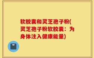 软胶囊和灵芝孢子粉(灵芝孢子粉软胶囊：为身体注入健康能量)